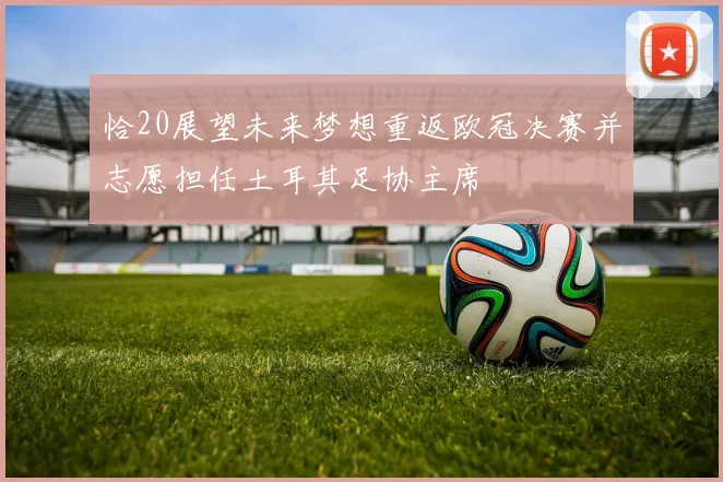 恰20展望未来梦想重返欧冠决赛并志愿担任土耳其足协主席