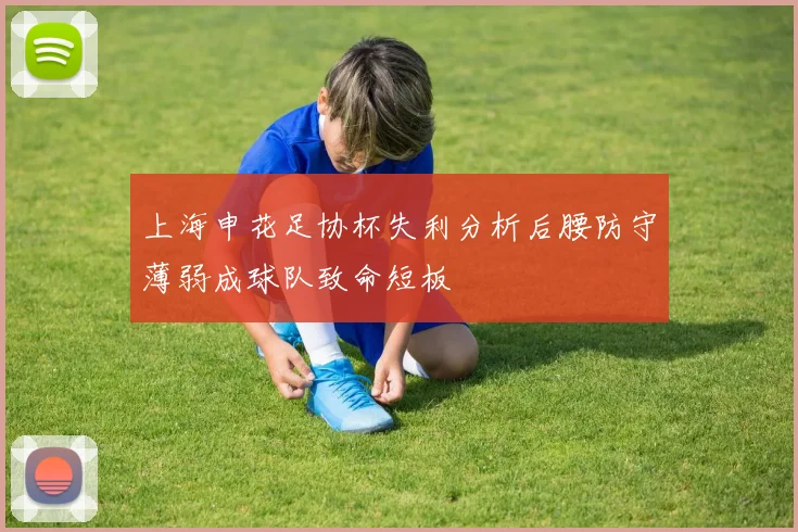 上海申花足协杯失利分析后腰防守薄弱成球队致命短板
