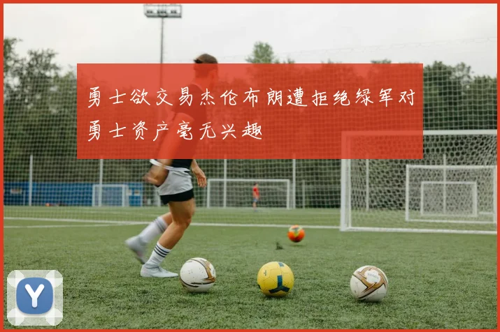 勇士欲交易杰伦布朗遭拒绝绿军对勇士资产毫无兴趣