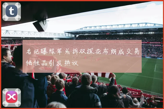 名记曝绿军或拆双探花布朗成交易牺牲品引发热议